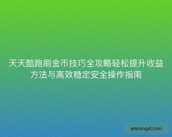天天酷跑刷金币技巧全攻略轻松提升收益方法与高效稳定安全操作指南