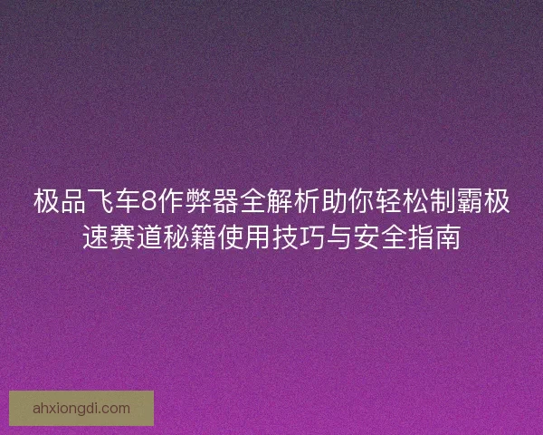 极品飞车8作弊器全解析助你轻松制霸极速赛道秘籍使用技巧与安全指南