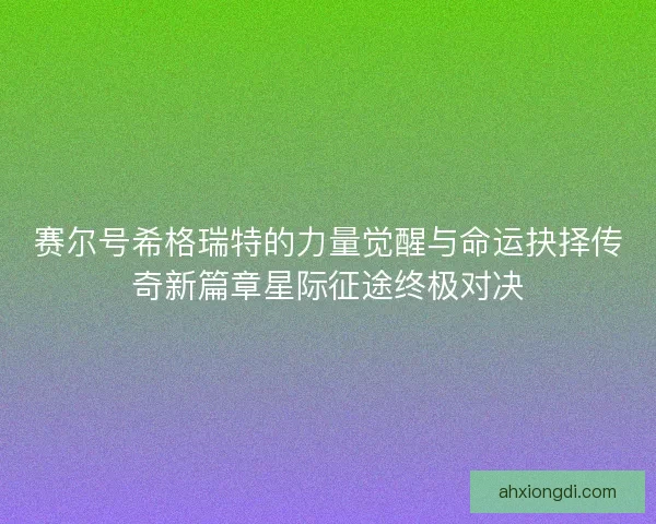 赛尔号希格瑞特的力量觉醒与命运抉择传奇新篇章星际征途终极对决