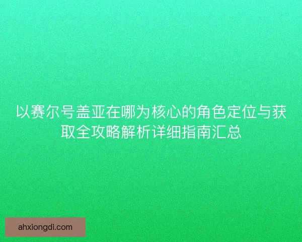 以赛尔号盖亚在哪为核心的角色定位与获取全攻略解析详细指南汇总