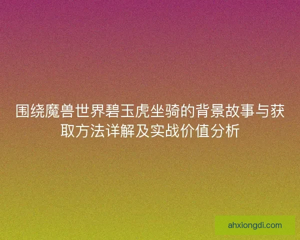 围绕魔兽世界碧玉虎坐骑的背景故事与获取方法详解及实战价值分析