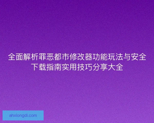 全面解析罪恶都市修改器功能玩法与安全下载指南实用技巧分享大全