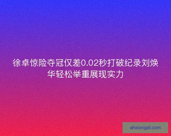 徐卓惊险夺冠仅差0.02秒打破纪录刘焕华轻松举重展现实力