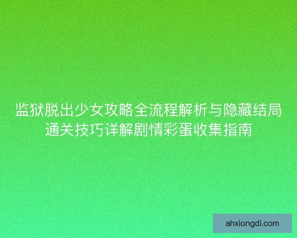 监狱脱出少女攻略全流程解析与隐藏结局通关技巧详解剧情彩蛋收集指南